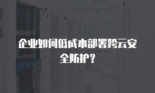 企业如何低成本部署跨云安全防护？