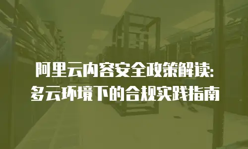 阿里云内容安全政策解读：多云环境下的合规实践指南