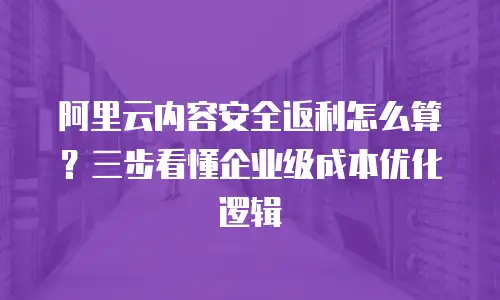 阿里云内容安全返利怎么算？三步看懂企业级成本优化逻辑