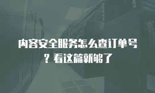 内容安全服务怎么查订单号？看这篇就够了
