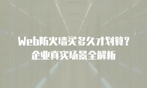 Web防火墙买多久才划算？企业真实场景全解析