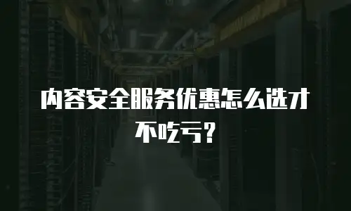 内容安全服务优惠怎么选才不吃亏？