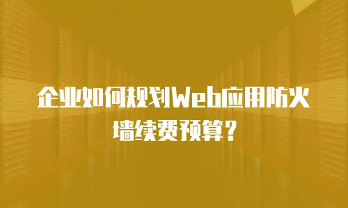 企业如何规划Web应用防火墙续费预算？