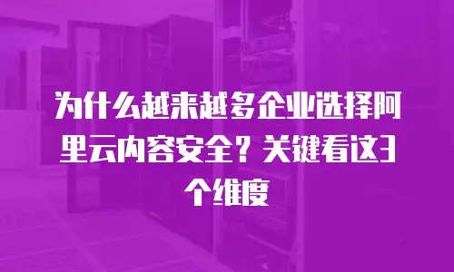 为什么越来越多企业选择阿里云内容安全？关键看这3个维度