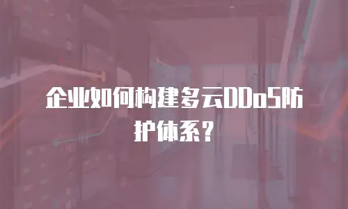 企业如何构建多云DDoS防护体系？