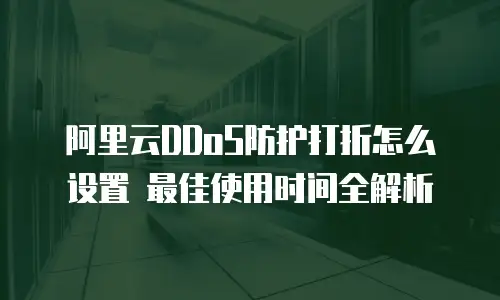 阿里云DDoS防护打折怎么设置 最佳使用时间全解析