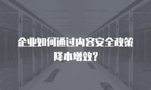 企业如何通过内容安全政策降本增效？