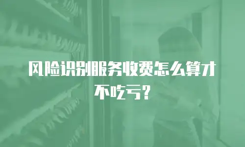 风险识别服务收费怎么算才不吃亏？