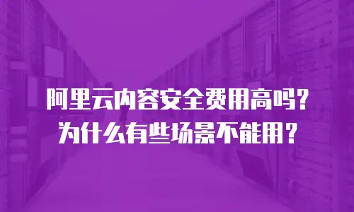 阿里云内容安全费用高吗？为什么有些场景不能用？