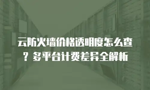 云防火墙价格透明度怎么查？多平台计费差异全解析