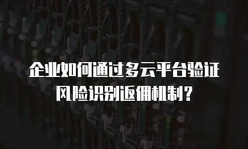 企业如何通过多云平台验证风险识别返佣机制？
