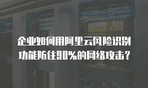 企业如何用阿里云风险识别功能防住90%的网络攻击？