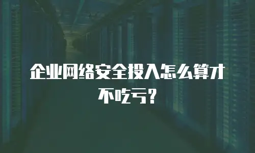 企业网络安全投入怎么算才不吃亏？