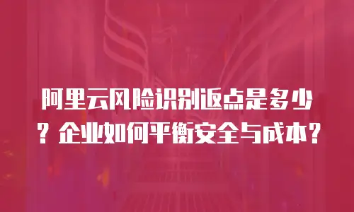 阿里云风险识别返点是多少？企业如何平衡安全与成本？