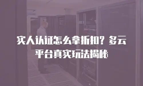 实人认证怎么拿折扣？多云平台真实玩法揭秘