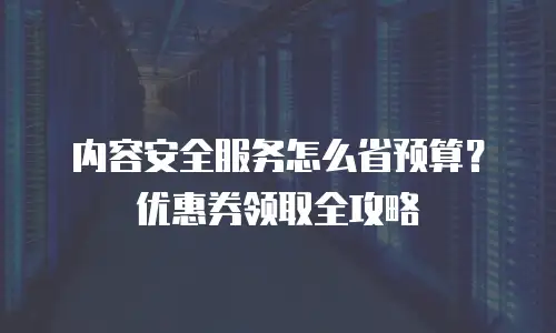 内容安全服务怎么省预算？优惠券领取全攻略