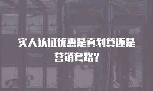 实人认证优惠是真划算还是营销套路？