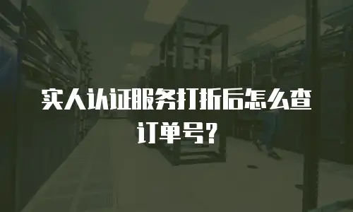 实人认证服务打折后怎么查订单号？