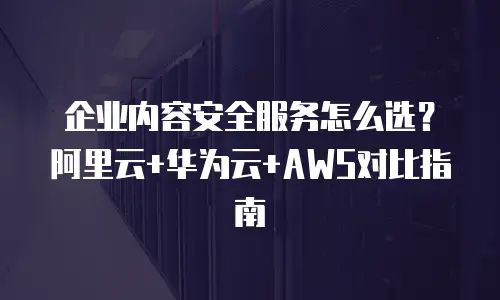 企业内容安全服务怎么选？阿里云+华为云+AWS对比指南
