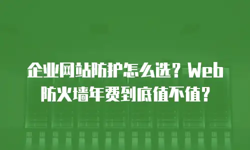 企业网站防护怎么选？Web防火墙年费到底值不值？