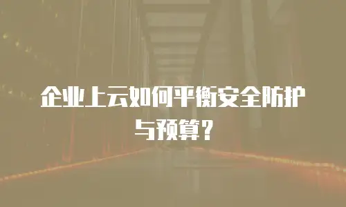 企业上云如何平衡安全防护与预算？