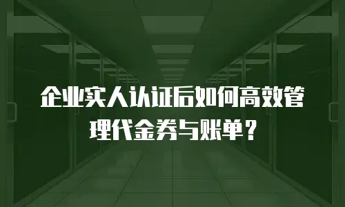 企业实人认证后如何高效管理代金券与账单？