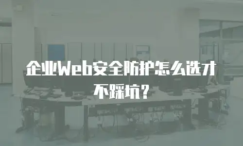 企业Web安全防护怎么选才不踩坑？
