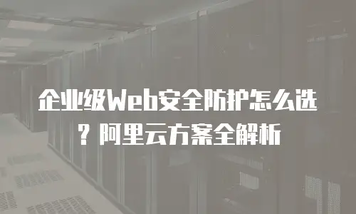 企业级Web安全防护怎么选？阿里云方案全解析