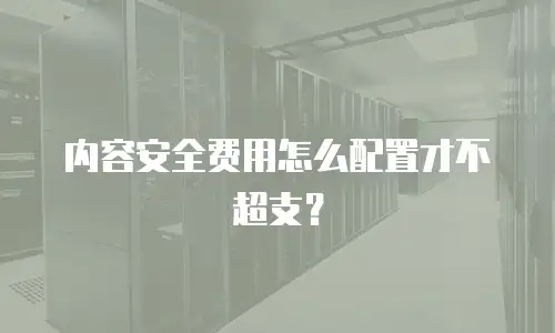 内容安全费用怎么配置才不超支？