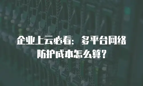 企业上云必看：多平台网络防护成本怎么算？