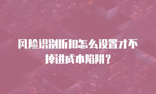 风险识别折扣怎么设置才不掉进成本陷阱？