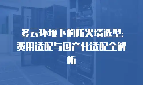 多云环境下的防火墙选型：费用适配与国产化适配全解析