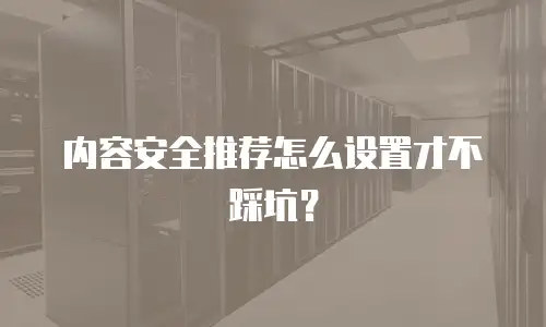 内容安全推荐怎么设置才不踩坑？