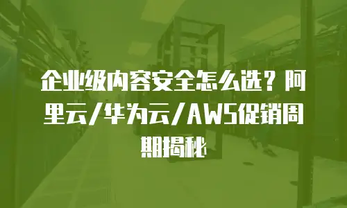 企业级内容安全怎么选？阿里云/华为云/AWS促销周期揭秘