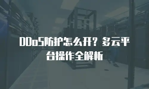 DDoS防护怎么开？多云平台操作全解析