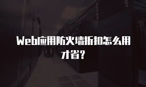 Web应用防火墙折扣怎么用才省？