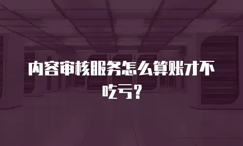 内容审核服务怎么算账才不吃亏？