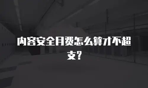 内容安全月费怎么算才不超支？