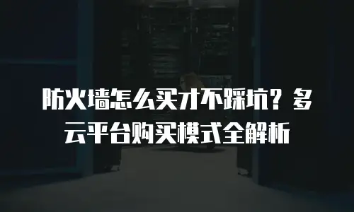 防火墙怎么买才不踩坑？多云平台购买模式全解析
