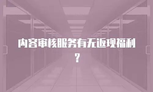 内容审核服务有无返现福利？