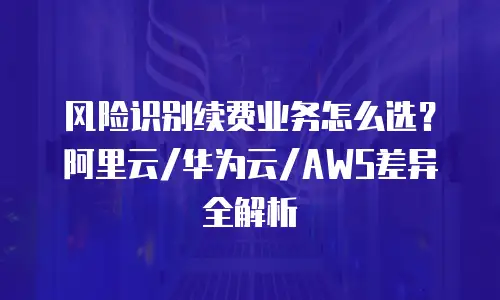 风险识别续费业务怎么选？阿里云/华为云/AWS差异全解析