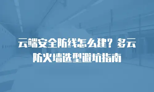 云端安全防线怎么建？多云防火墙选型避坑指南