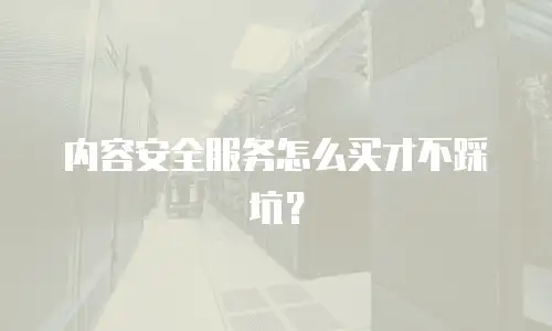 内容安全服务怎么买才不踩坑？