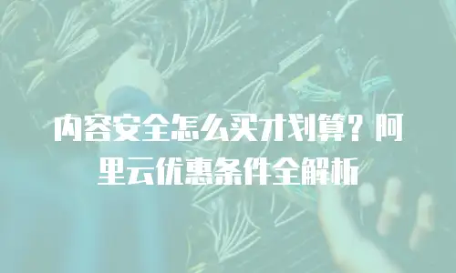 内容安全怎么买才划算？阿里云优惠条件全解析