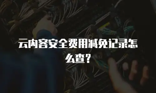 云内容安全费用减免记录怎么查？