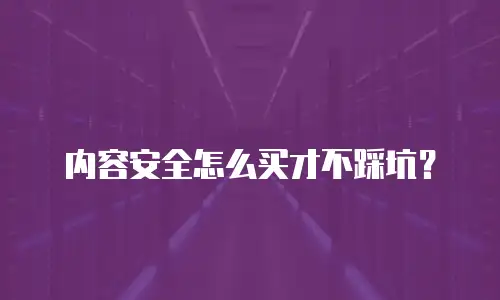 内容安全怎么买才不踩坑？
