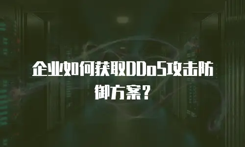 企业如何获取DDoS攻击防御方案？