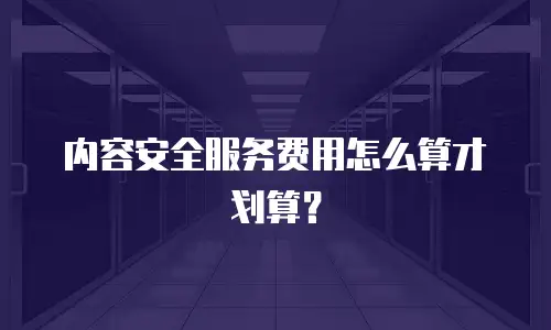内容安全服务费用怎么算才划算？