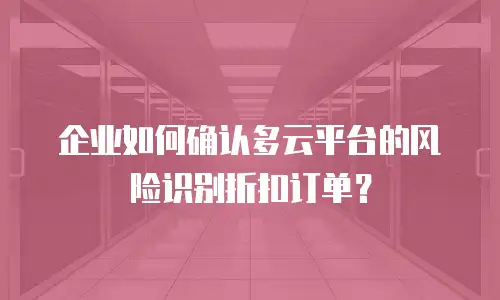 企业如何确认多云平台的风险识别折扣订单？