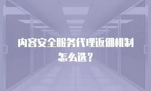 内容安全服务代理返佣机制怎么选？